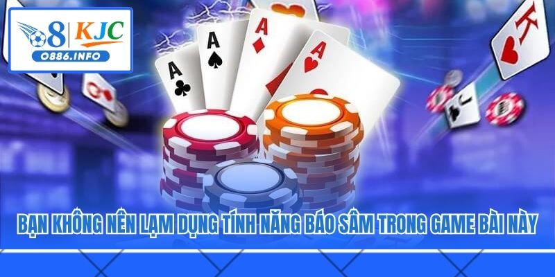 Bạn không nên lạm dụng tính năng báo Sâm trong game bài này