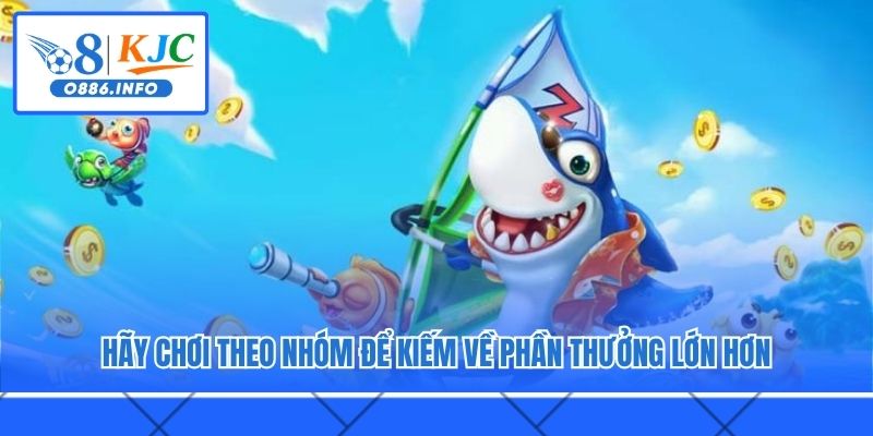 Hãy chơi theo nhóm để kiếm về phần thưởng lớn hơn