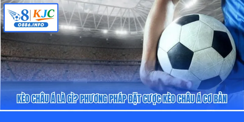 Kèo Châu Á Là Gì? Phương Pháp Đặt Cược Kèo Châu Á Cơ Bản
